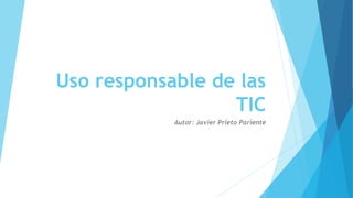 Uso responsable de las
TIC
Autor: Javier Prieto Pariente
 