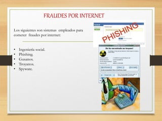 FRAUDES POR INTERNET
Los siguientes son sistemas empleados para
cometer fraudes por internet:
• Ingeniería social.
• Phishing.
• Gusanos.
• Troyanos.
• Spyware.
 