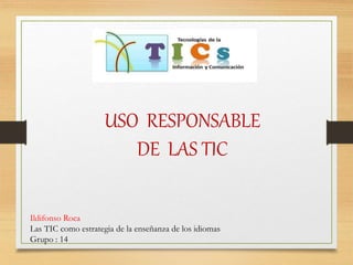 USO RESPONSABLE
DE LAS TIC
Ildifonso Roca
Las TIC como estrategia de la enseñanza de los idiomas
Grupo : 14
 