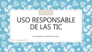 USO RESPONSABLE
DE LAS TIC
Presentado por: Fabiola Florez Pua.
Pariente, J. Uso responsable de las TIC.
 