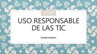 USO RESPONSABLE
DE LAS TIC
SANDRA BARRETO
 