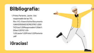 Prieto Pariente, Javier. Uso

responsable de las TIC.

file:///C:/Users/Uchis/Documents

/UNIVERSIDAD/SEMESTRE%205/

TIC/Uso%20Responsable%20de%

20las%20TIC%20-

%20Javier%20Prieto%20Pariente

.pdf
1.
Bilbliografía:
¡Gracias!
 