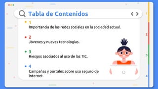 Tabla de Contenidos
1
2
3
4
Importancia de las redes sociales en la sociedad actual.
Jóvenes y nuevas tecnologías.
Riesgos asociados al uso de las TIC.
Campañas y portales sobre uso seguro de
internet.
1
2
3
4
 