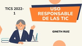 USO
RESPONSABLE
DE LAS TIC
GINETH RUIZ
TICS 2022-
1
 