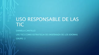 USO RESPONSABLE DE LAS
TIC
DANIELA CANTILLO
LAS TICS COMO ESTRATEGIA DE ENSEÑANZA DE LOS IDIOMAS
GRUPO: 2
 