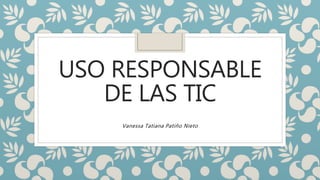 USO RESPONSABLE
DE LAS TIC
Vanessa Tatiana Patiño Nieto
 