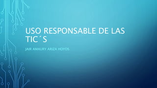 USO RESPONSABLE DE LAS
TIC´S
JAIR AMAURY ARIZA HOYOS
 