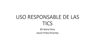 USO RESPONSABLE DE LAS
TICS
BY: Maria Chica
(Javier Prieto Pariente)
 