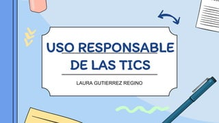 USO RESPONSABLE
DE LAS TICS
LAURA GUTIERREZ REGINO
 