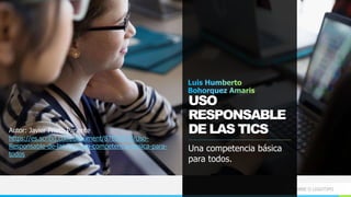 NOMBRE O LOGOTIPO
USO
RESPONSABLE
DE LAS TICS
Una competencia básica
para todos.
Autor: Javier Prieto Pariente
https://es.scribd.com/document/87833818/Uso-
Responsable-de-las-TIC-una-competencia-basica-para-
todos
 
