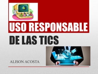 USO RESPONSABLE
DE LAS TICS
ALISON ACOSTA
 