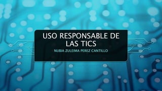 USO RESPONSABLE DE
LAS TICS
NUBIA ZULEIMA PEREZ CANTILLO
 