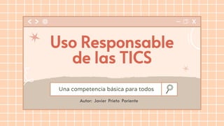 Una competencia básica para todos
Uso Responsable
de las TICS
Autor: Javier Prieto Pariente
 