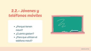 ¿Porqué tienen
móvil?
¿Cuánto gastan?
¿Para que utilizan el
teléfono móvil?
2.2.- Jóvenes y
teléfonos móviles
USO DE LAS TICs
 