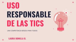 USO
RESPONSABLE
DE LAS TICS
UNA COMPETENCIA BÁSICA PARA TODOS
LAURA BONILLA B.
 