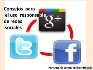 Consejos para
el uso responsable
de redes
sociales

Por: Andrés Jaramillo @andresgaj

 