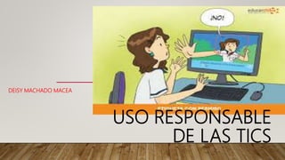 USO RESPONSABLE
DE LAS TICS
DEISY MACHADO MACEA
 
