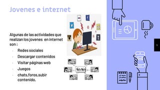 Jovenes e internet
Algunas de las actividades que
realizan los jovenes en internet
son :
• Redes sociales
• Descargar contenidos
• Visitar páginas web
• Juegos
• chats,foros,subir
contenido.
5
 