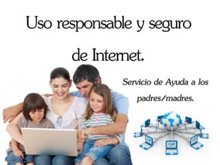 Uso responsable y seguro
de Internet.
Servicio de Ayuda a los
padres/madres.
 