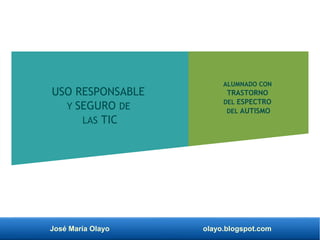 José María Olayo olayo.blogspot.com
USO RESPONSABLE
Y SEGURO DE
LAS TIC
ALUMNADO CON
TRASTORNO
DEL ESPECTRO
DEL AUTISMO
 