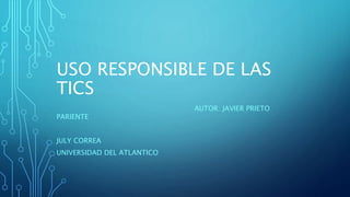 USO RESPONSIBLE DE LAS
TICS
AUTOR: JAVIER PRIETO
PARIENTE
JULY CORREA
UNIVERSIDAD DEL ATLANTICO
 