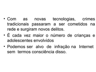 Com as novas tecnologias, crimes tradicionais passaram a ser cometidos na rede e surgiram novos delitos.  É cada vez maior o número de crianças e adolescentes envolvidos  Podemos ser  alvo  de  infração na  Internet  sem  termos consciência disso.  