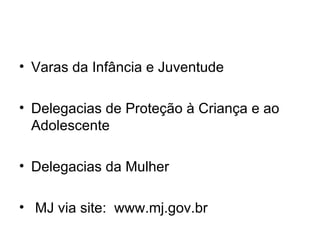 Varas da Infância e Juventude  Delegacias de Proteção à Criança e ao Adolescente  Delegacias da Mulher  MJ via site:  www.mj.gov.br  