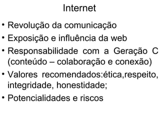 Internet Revolução da comunicação Exposição e influência da web Responsabilidade com a Geração C (conteúdo – colaboração e conexão) Valores recomendados:ética,respeito, integridade, honestidade; Potencialidades e riscos 