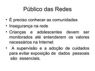 Público das Redes É preciso conhecer as comunidades Insegurança na rede Crianças e adolescentes devem ser monitorados até entenderem os valores necessários na Internet A supervisão e a adoção de cuidados para evitar exposição de  dados  pessoais  são  essenciais.  