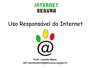 Uso Responsável da Internet Profª: Lourdes Matos [email_address] 