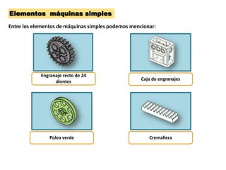 Elementos máquinas simples
Entre los elementos de máquinas simples podemos mencionar:




            Engranaje recto de 24
                  dientes                           Caja de engranajes




                Polea verde                            Cremallera
 