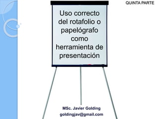 QUINTA PARTE

Uso correcto
del rotafolio o
papelógrafo
como
herramienta de
presentación

MSc. Javier Golding
goldingjav@gmail.com

 