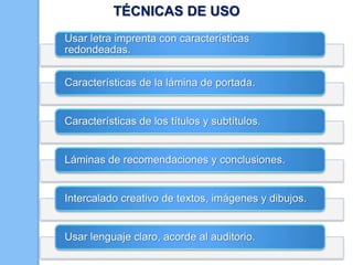 TÉCNICAS DE USO
Usar letra imprenta con características
redondeadas.
Características de la lámina de portada.

Características de los títulos y subtítulos.

Láminas de recomendaciones y conclusiones.

Intercalado creativo de textos, imágenes y dibujos.

Usar lenguaje claro, acorde al auditorio.

 