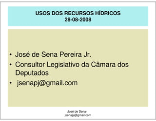 USOS DOS RECURSOS HÍDRICOS
                 28-08-2008




• José de Sena Pereira Jr.
• Consultor Legislativo da Câmara dos
  Deputados
• jsenapj@gmail.com


                   José de Sena-
                 jsenapj@gmail.com
 