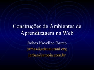 Construções de Ambientes de Aprendizagem na Web Jarbas Novelino Barato jarbas@ sdsualumni . org [email_address] br 