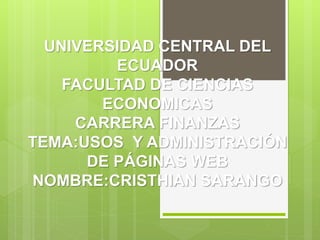 UNIVERSIDAD CENTRAL DEL
ECUADOR
FACULTAD DE CIENCIAS
ECONOMICAS
CARRERA FINANZAS
TEMA:USOS Y ADMINISTRACIÓN
DE PÁGINAS WEB
NOMBRE:CRISTHIAN SARANGO
 