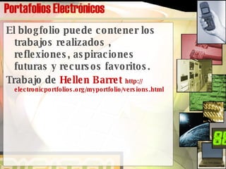 Portafolios Electrónicos El blogfolio puede contener los trabajos realizados , reflexiones, aspiraciones futuras y recursos favoritos.  Trabajo de  Hellen   Barret   http:// electronicportfolios.org/myportfolio/versions.html 
