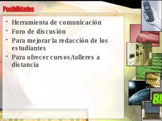 Posibilidades Herramienta de comunicación Foro de discusión Para mejorar la redacción de los estudiantes Para ofrecer cursos/talleres a distancia 