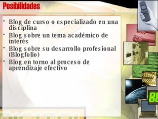 Posibilidades Blog de curso o especializado en una disciplina Blog sobre un tema académico de interés Blog sobre su desarrollo profesional (Blogfolio) Blog en torno al proceso de aprendizaje efectivo 