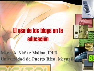 El uso de los blogs en la educación Mario A. Núñez Molina, Ed.D Universidad de Puerto Rico, Mayagüez 