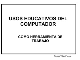 USOS EDUCATIVOS DEL COMPUTADOR COMO HERRAMIENTA DE TRABAJO Néstor Villar Forero 