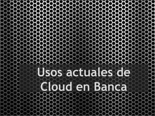 Usos actuales de
Cloud en Banca
 