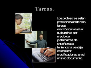 Tareas.   Los profesores están prefiriendo recibir las tareas electrónicamente a su buzón o por medio de plataformas de enseñanzas, teniendo la ventaja de realizar modificaciones en el mismo documento. 