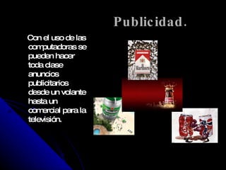 Publicidad. Con el uso de las computadoras se pueden hacer toda clase anuncios publicitarios desde un volante hasta un comercial para la televisión.  