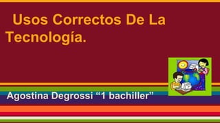 Agostina Degrossi “1 bachiller”
Usos Correctos De La
Tecnología.
 