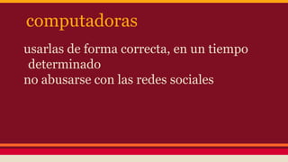 computadoras
usarlas de forma correcta, en un tiempo
determinado
no abusarse con las redes sociales
