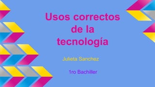 Usos correctos
de la
tecnología
Julieta Sanchez
1ro Bachiller
 