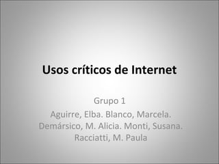 Usos críticos de Internet

              Grupo 1
  Aguirre, Elba. Blanco, Marcela.
Demársico, M. Alicia. Monti, Susana.
        Racciatti, M. Paula
 