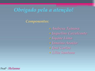 Obrigado pela a atenção!
Componentes:
•
•
•
•
•
•

Prof° : Helanne

Andresa Tainara
Jaqueline Cavalcante
Isyane Lima
Janaina Araújo
José Carlos
Lília Santana

 
