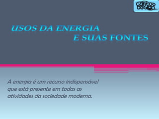 A energia é um recurso indispensável
que está presente em todas as
atividades da sociedade moderna.

 